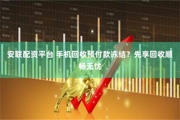 安联配资平台 手机回收预付款冻结？先享回收顺畅无忧