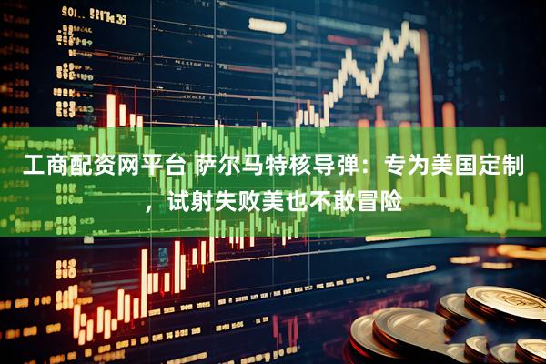工商配资网平台 萨尔马特核导弹：专为美国定制，试射失败美也不敢冒险