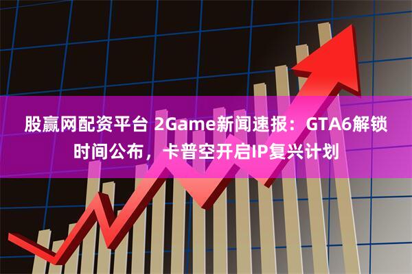 股赢网配资平台 2Game新闻速报：GTA6解锁时间公布，卡普空开启IP复兴计划